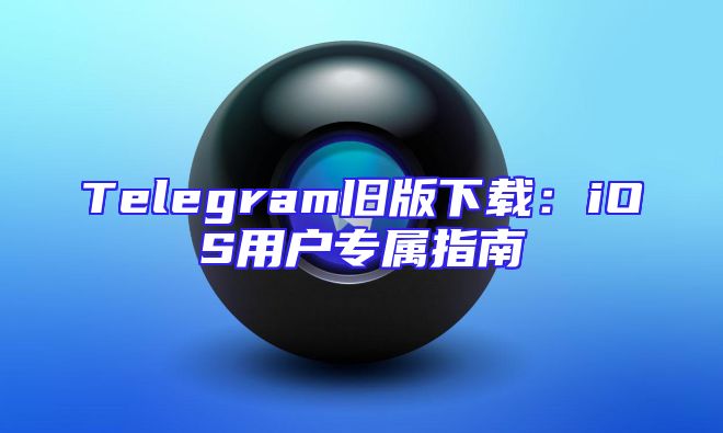 Telegram旧版下载：iOS用户专属指南