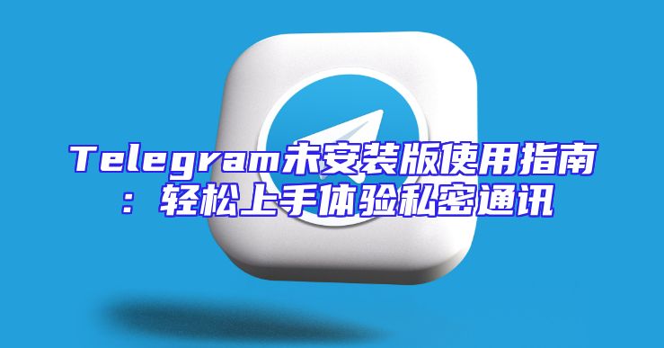 Telegram未安装版使用指南：轻松上手体验私密通讯