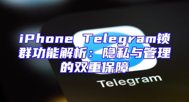 iPhone Telegram锁群功能解析：隐私与管理的双重保障