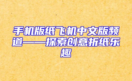 手机版纸飞机中文版频道——探索创意折纸乐趣