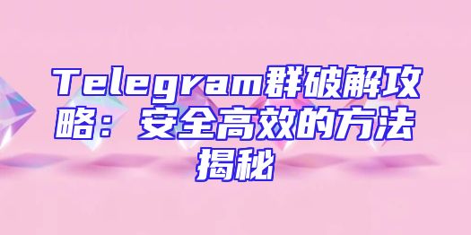Telegram群破解攻略：安全高效的方法揭秘