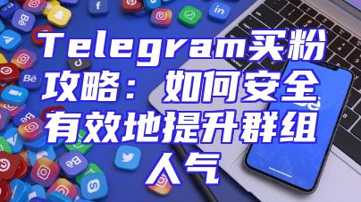 Telegram买粉攻略：如何安全有效地提升群组人气