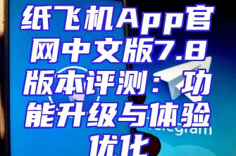 纸飞机App官网中文版7.8版本评测：功能升级与体验优化