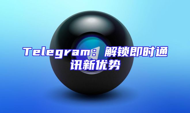 Telegram：解锁即时通讯新优势