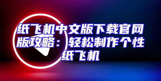 纸飞机中文版下载官网版攻略：轻松制作个性纸飞机