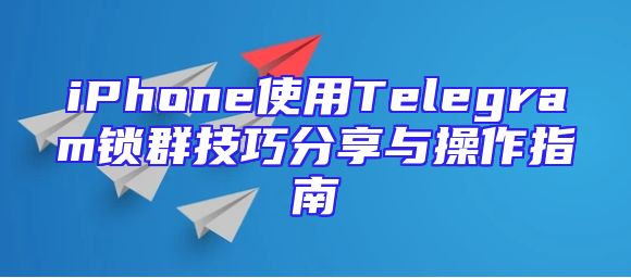 iPhone使用Telegram锁群技巧分享与操作指南
