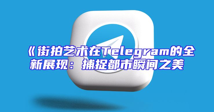 《街拍艺术在Telegram的全新展现：捕捉都市瞬间之美