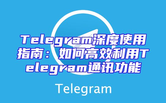 Telegram深度使用指南：如何高效利用Telegram通讯功能