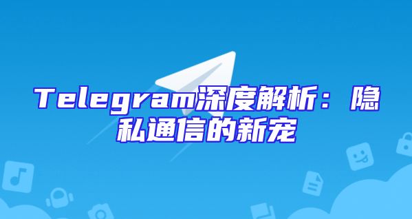 Telegram深度解析：隐私通信的新宠
