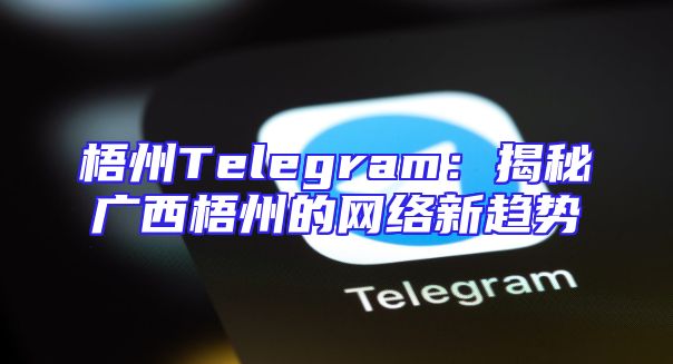 梧州Telegram：揭秘广西梧州的网络新趋势