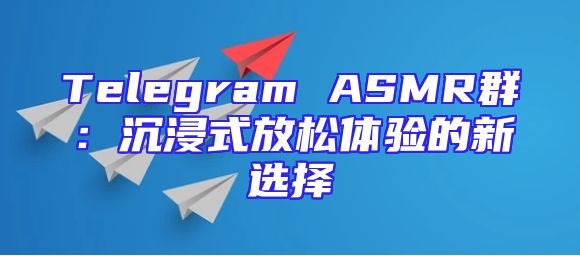 Telegram ASMR群：沉浸式放松体验的新选择