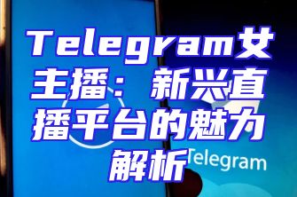Telegram女主播：新兴直播平台的魅力解析