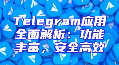 Telegram应用全面解析：功能丰富，安全高效