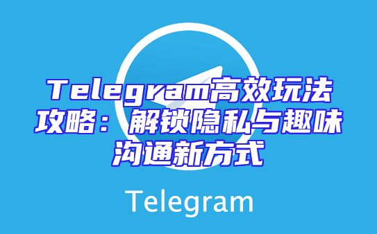 Telegram高效玩法攻略：解锁隐私与趣味沟通新方式