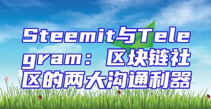 Steemit与Telegram：区块链社区的两大沟通利器