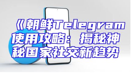 《朝鲜Telegram使用攻略：揭秘神秘国家社交新趋势