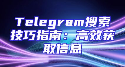 Telegram搜索技巧指南：高效获取信息