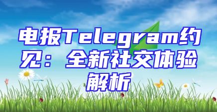电报Telegram约见：全新社交体验解析