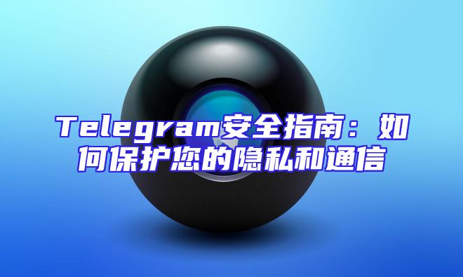 Telegram安全指南：如何保护您的隐私和通信