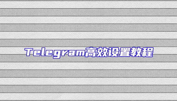 Telegram高效设置教程