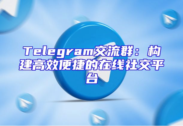 Telegram交流群：构建高效便捷的在线社交平台