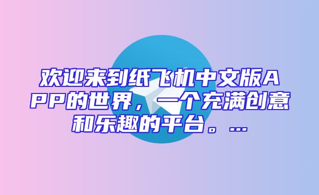 欢迎来到纸飞机中文版APP的世界，一个充满创意和乐趣的平台。...