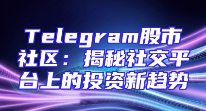 Telegram股市社区：揭秘社交平台上的投资新趋势