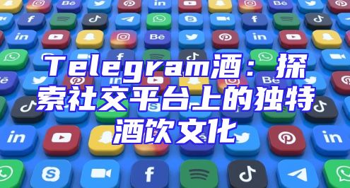 Telegram酒：探索社交平台上的独特酒饮文化