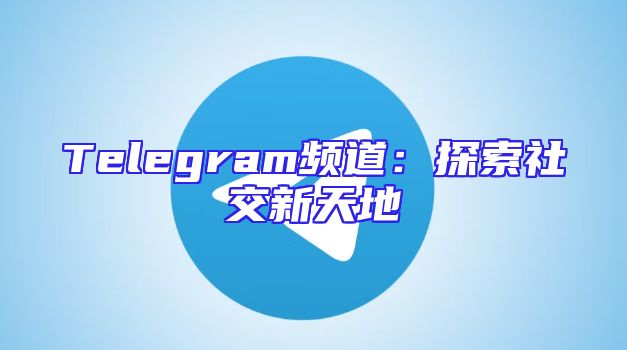 Telegram频道：探索社交新天地
