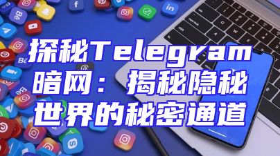 探秘Telegram暗网：揭秘隐秘世界的秘密通道