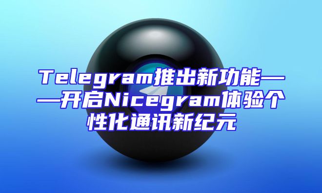 Telegram推出新功能——开启Nicegram体验个性化通讯新纪元