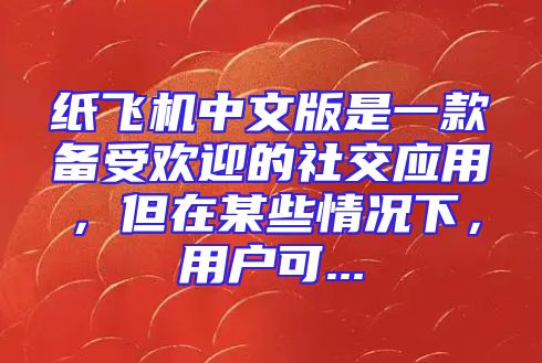 纸飞机中文版是一款备受欢迎的社交应用，但在某些情况下，用户可...