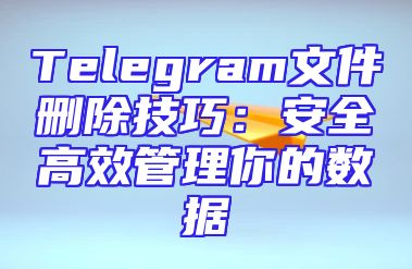 Telegram文件删除技巧：安全高效管理你的数据
