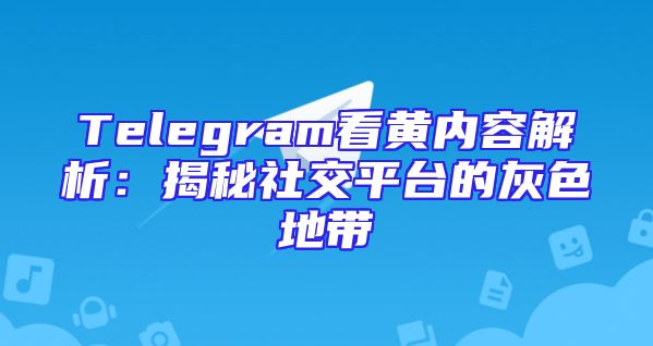 Telegram看黄内容解析：揭秘社交平台的灰色地带