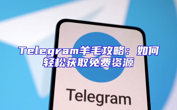 Telegram羊毛攻略：如何轻松获取免费资源