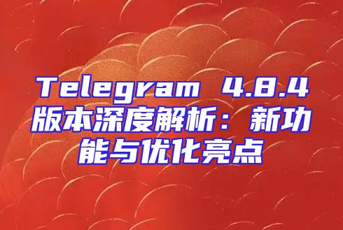 Telegram 4.8.4版本深度解析：新功能与优化亮点
