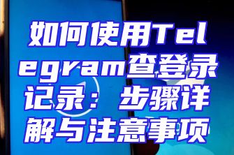 如何使用Telegram查登录记录：步骤详解与注意事项