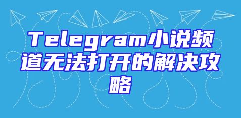 Telegram小说频道无法打开的解决攻略