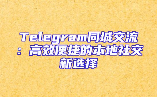 Telegram同城交流：高效便捷的本地社交新选择