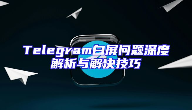 Telegram白屏问题深度解析与解决技巧