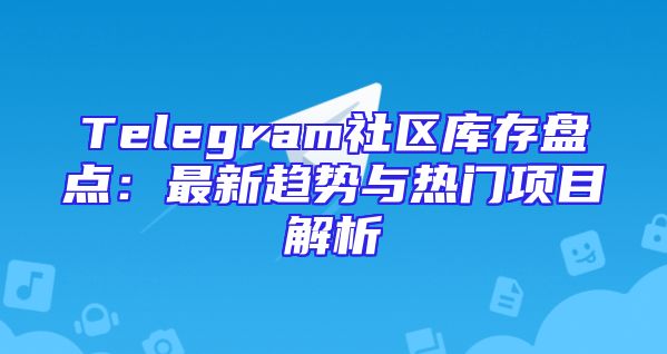 Telegram社区库存盘点：最新趋势与热门项目解析