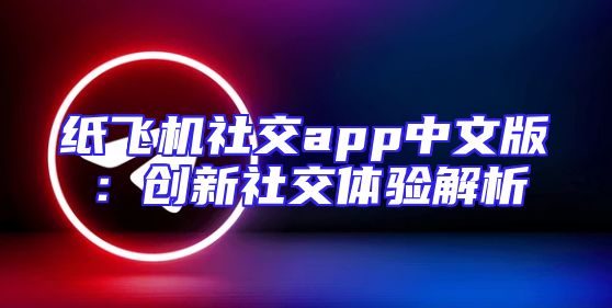 纸飞机社交app中文版：创新社交体验解析