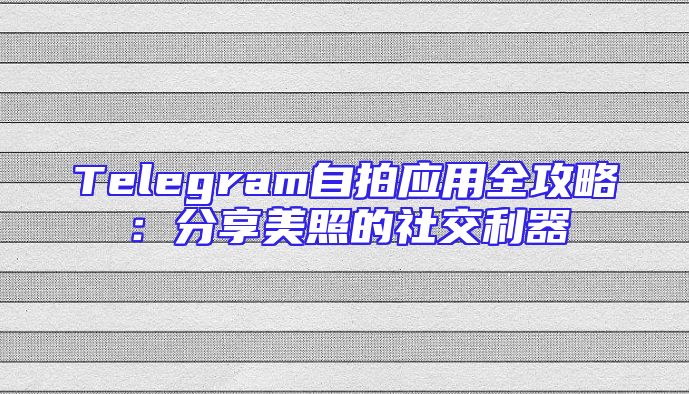 Telegram自拍应用全攻略：分享美照的社交利器