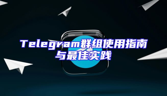 Telegram群组使用指南与最佳实践
