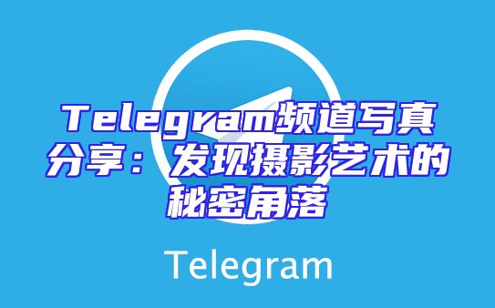 Telegram频道写真分享：发现摄影艺术的秘密角落
