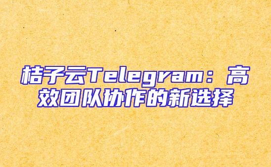 桔子云Telegram：高效团队协作的新选择