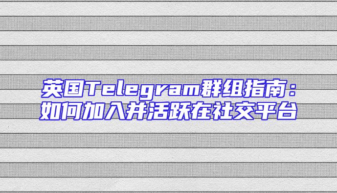 英国Telegram群组指南：如何加入并活跃在社交平台