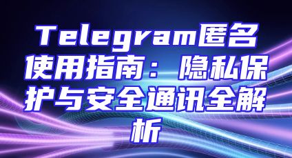 Telegram匿名使用指南：隐私保护与安全通讯全解析