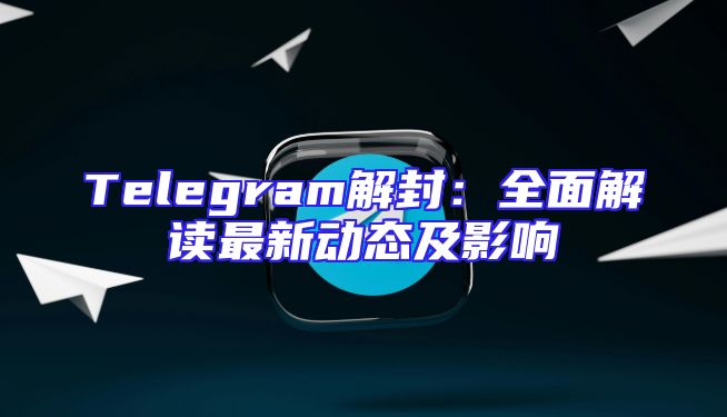 Telegram解封：全面解读最新动态及影响