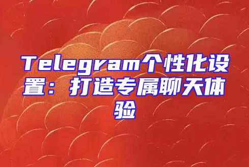 Telegram个性化设置：打造专属聊天体验